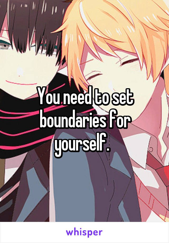 You need to set boundaries for yourself.  