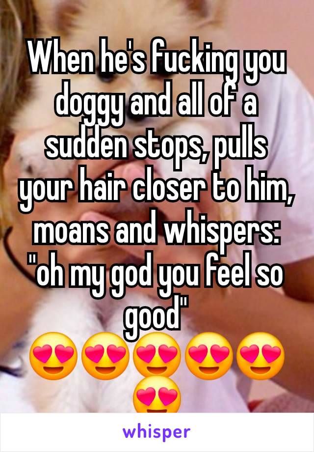 When he's fucking you doggy and all of a sudden stops, pulls your hair closer to him, moans and whispers: "oh my god you feel so good"
😍😍😍😍😍😍