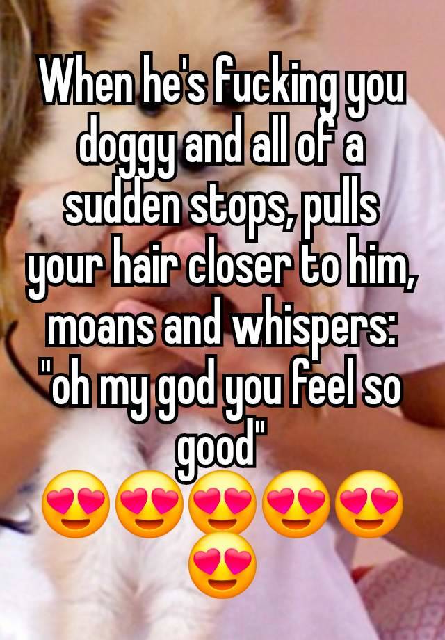 When he's fucking you doggy and all of a sudden stops, pulls your hair closer to him, moans and whispers: "oh my god you feel so good"
😍😍😍😍😍😍