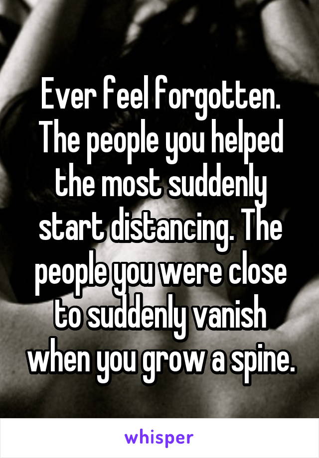 Ever feel forgotten.
The people you helped the most suddenly start distancing. The people you were close to suddenly vanish when you grow a spine.