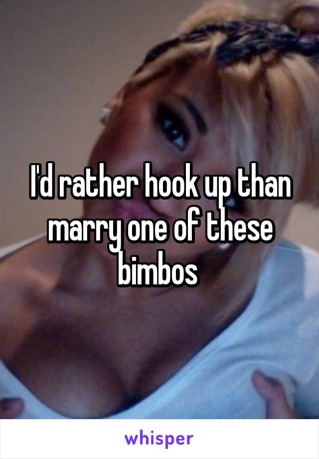 I'd rather hook up than marry one of these bimbos 