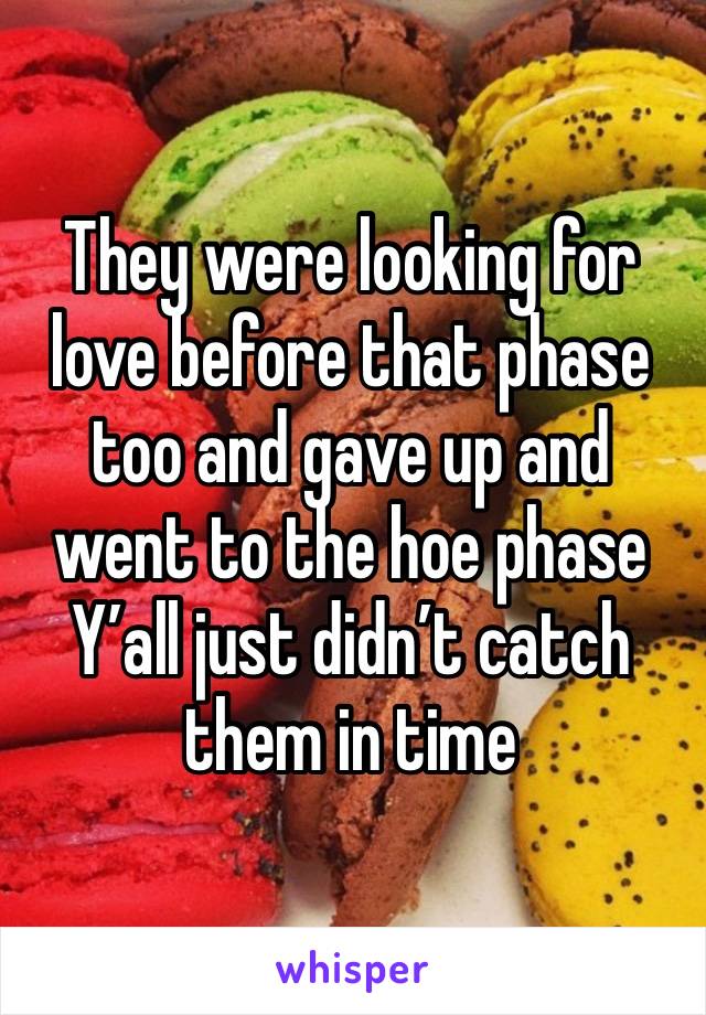 They were looking for love before that phase too and gave up and went to the hoe phase
Y’all just didn’t catch them in time