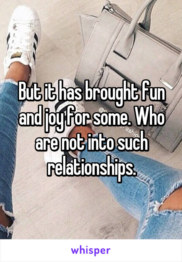 But it has brought fun and joy for some. Who are not into such relationships.
