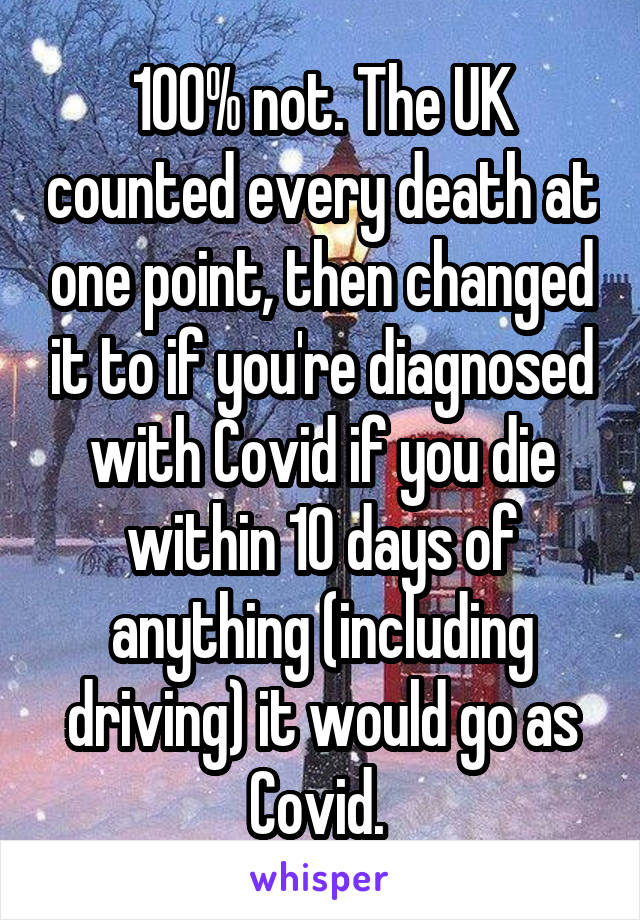 100% not. The UK counted every death at one point, then changed it to if you're diagnosed with Covid if you die within 10 days of anything (including driving) it would go as Covid. 