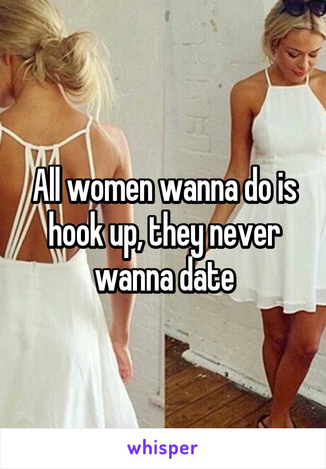 All women wanna do is hook up, they never wanna date