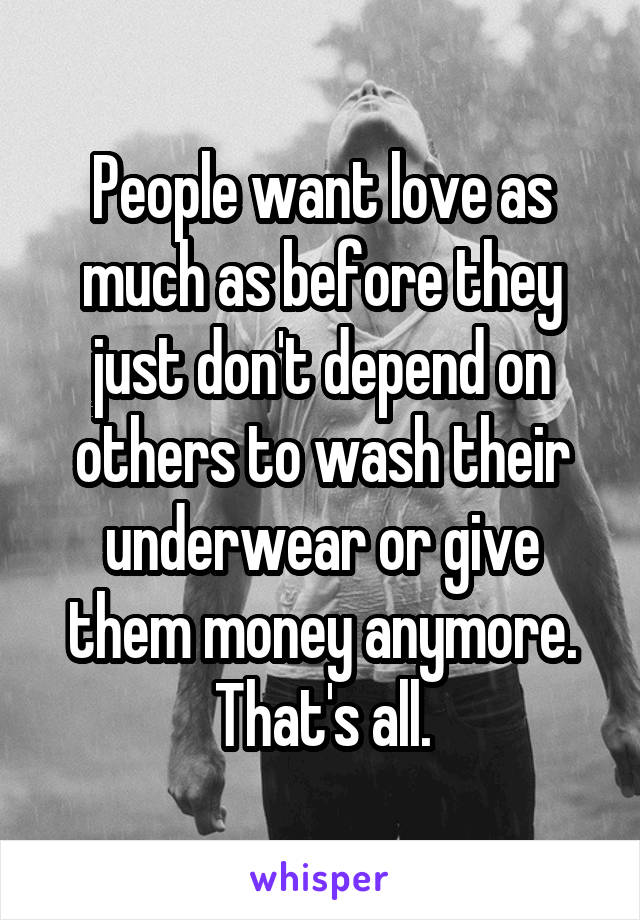 People want love as much as before they just don't depend on others to wash their underwear or give them money anymore. That's all.