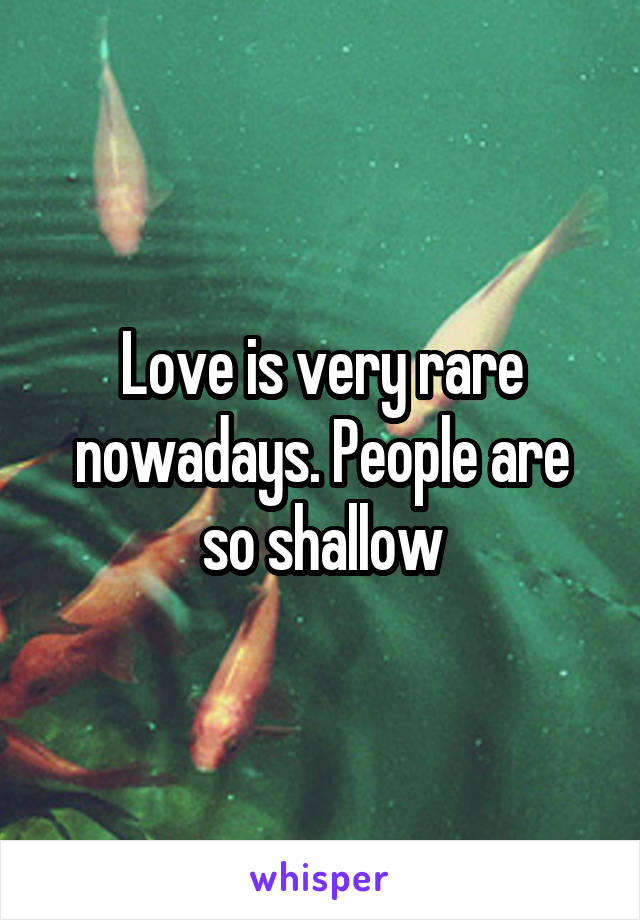 Love is very rare nowadays. People are so shallow