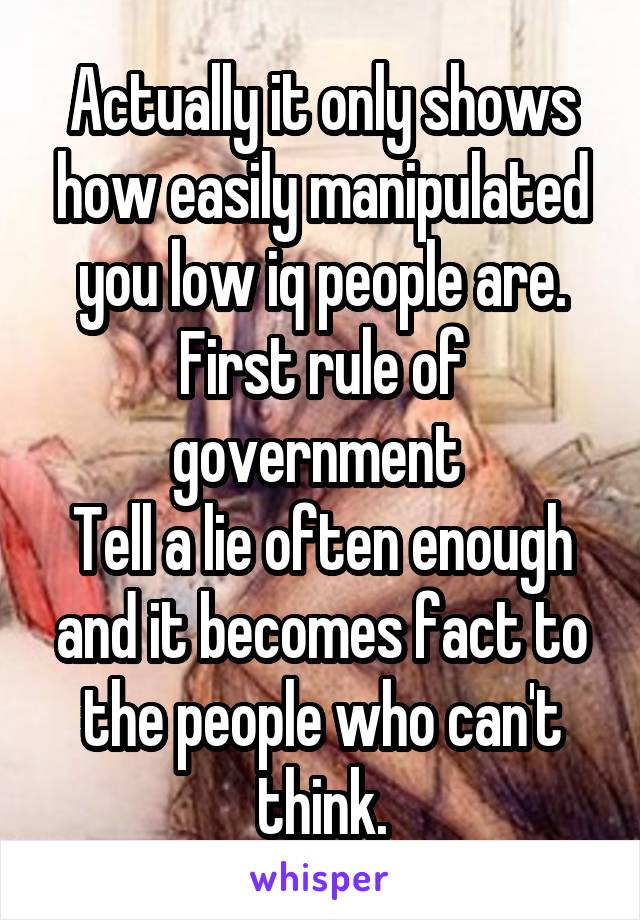 Actually it only shows how easily manipulated you low iq people are.
First rule of government 
Tell a lie often enough and it becomes fact to the people who can't think.