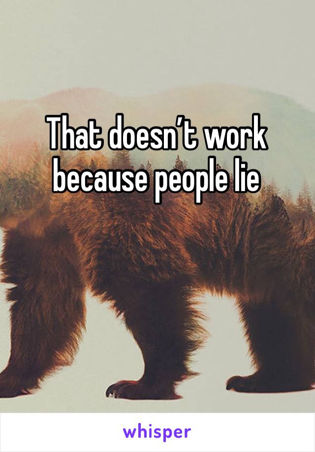 That doesn’t work because people lie 