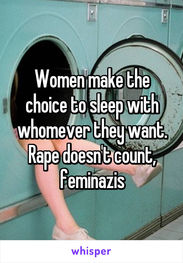 Women make the choice to sleep with whomever they want. Rape doesn't count, feminazis