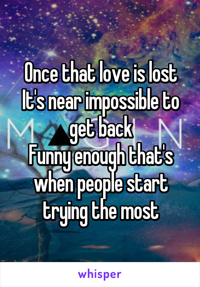 Once that love is lost
It's near impossible to get back
Funny enough that's when people start trying the most