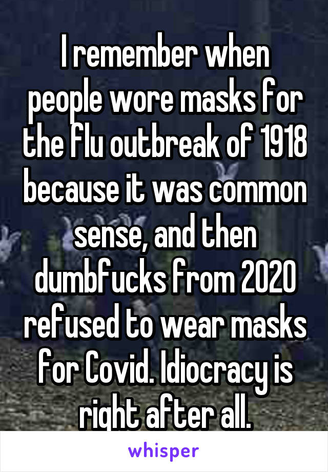 I remember when people wore masks for the flu outbreak of 1918 because it was common sense, and then dumbfucks from 2020 refused to wear masks for Covid. Idiocracy is right after all.