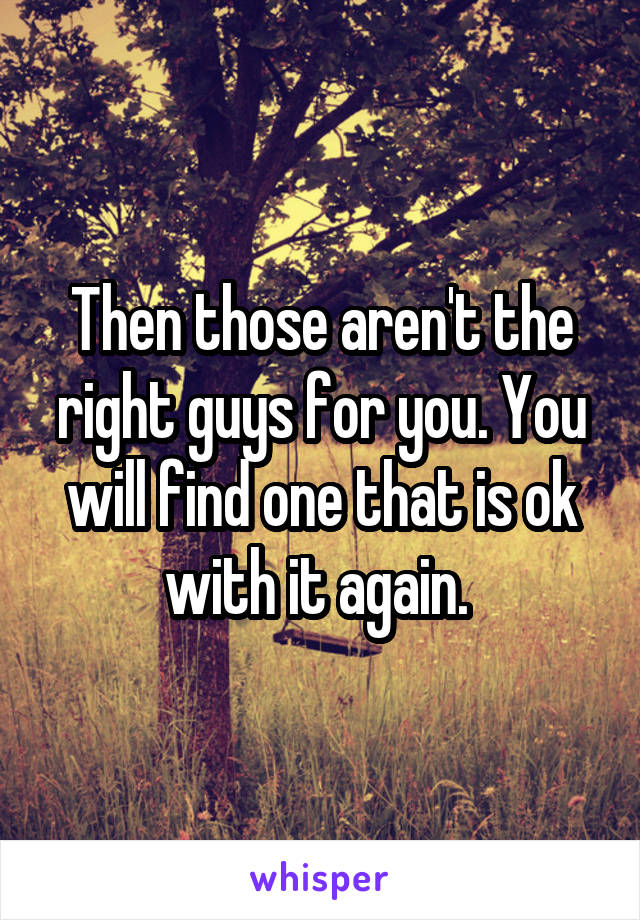 Then those aren't the right guys for you. You will find one that is ok with it again. 