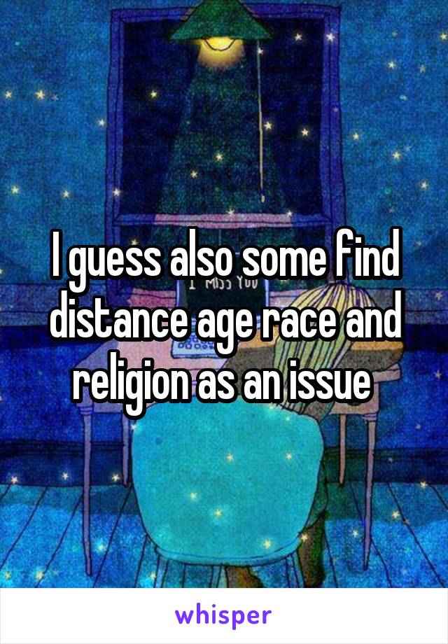 I guess also some find distance age race and religion as an issue 
