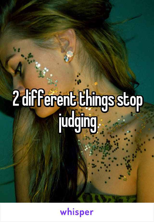 2 different things stop judging