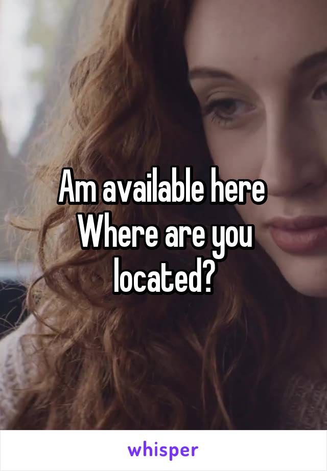 Am available here 
Where are you located?