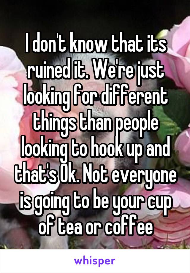 I don't know that its ruined it. We're just looking for different things than people looking to hook up and that's Ok. Not everyone is going to be your cup of tea or coffee