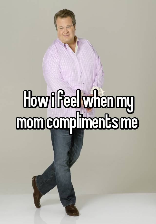 How i feel when my mom compliments me 