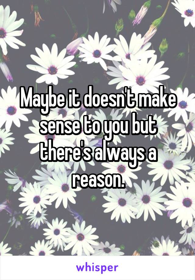 
Maybe it doesn't make sense to you but there's always a reason.