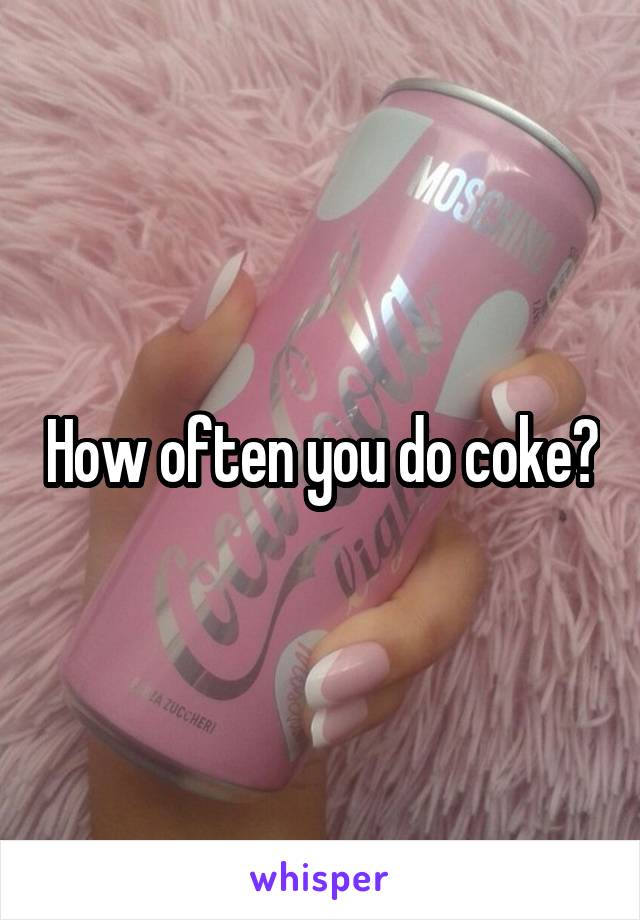 How often you do coke?