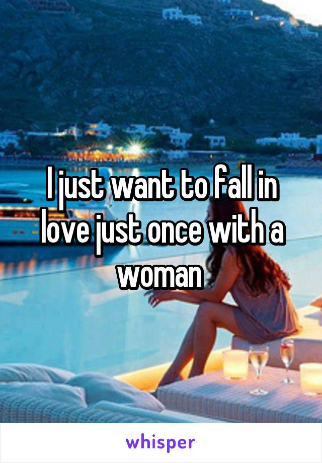 I just want to fall in love just once with a woman 