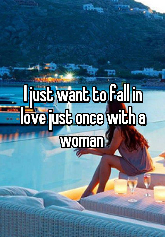 I just want to fall in love just once with a woman 