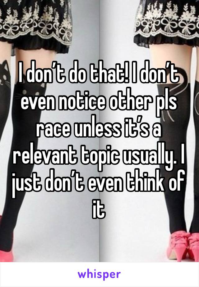 I don’t do that! I don’t even notice other pls race unless it’s a relevant topic usually. I just don’t even think of it 