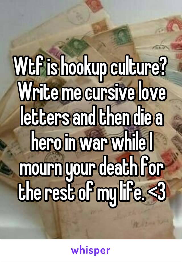 Wtf is hookup culture? 
Write me cursive love letters and then die a hero in war while I mourn your death for the rest of my life. <3