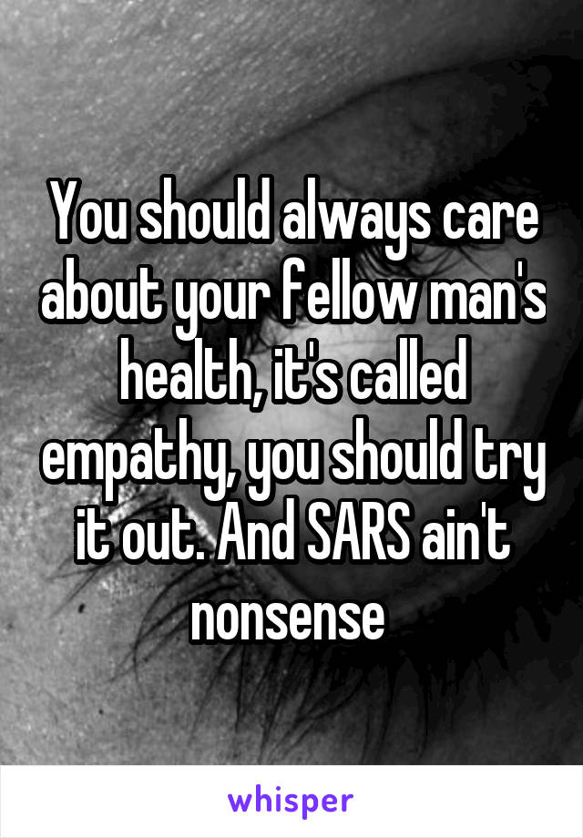 You should always care about your fellow man's health, it's called empathy, you should try it out. And SARS ain't nonsense 