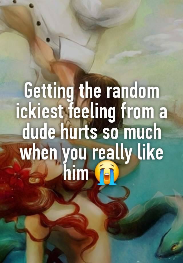 Getting the random ickiest feeling from a dude hurts so much when you really like him 😭