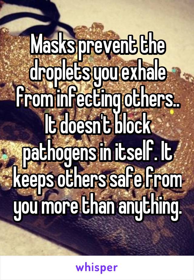 Masks prevent the droplets you exhale from infecting others.. It doesn't block pathogens in itself. It keeps others safe from you more than anything. 