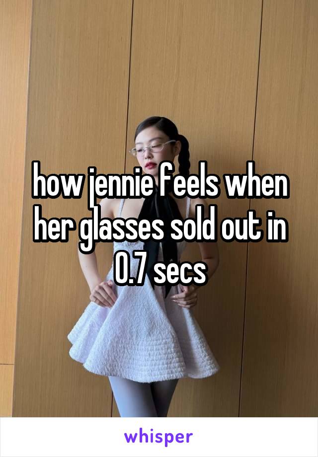 how jennie feels when her glasses sold out in 0.7 secs