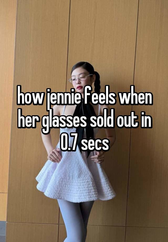 how jennie feels when her glasses sold out in 0.7 secs