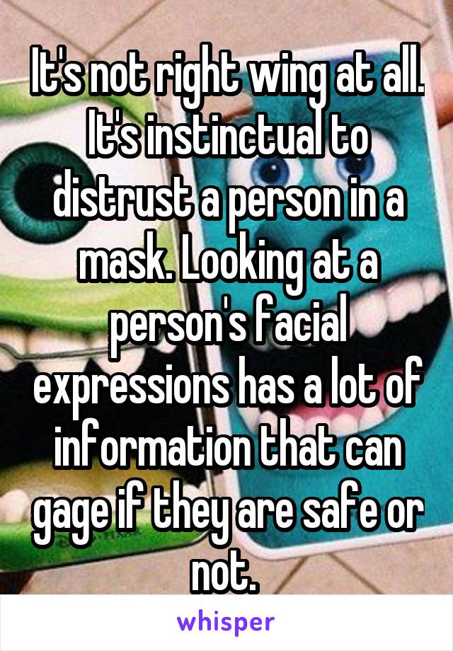 It's not right wing at all. It's instinctual to distrust a person in a mask. Looking at a person's facial expressions has a lot of information that can gage if they are safe or not. 