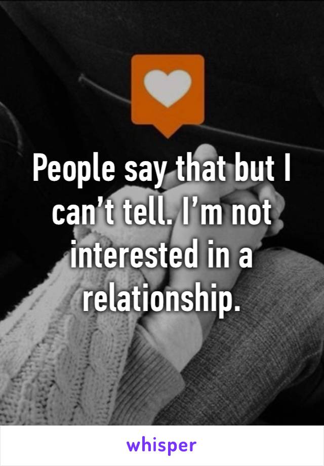 People say that but I can’t tell. I’m not interested in a relationship.