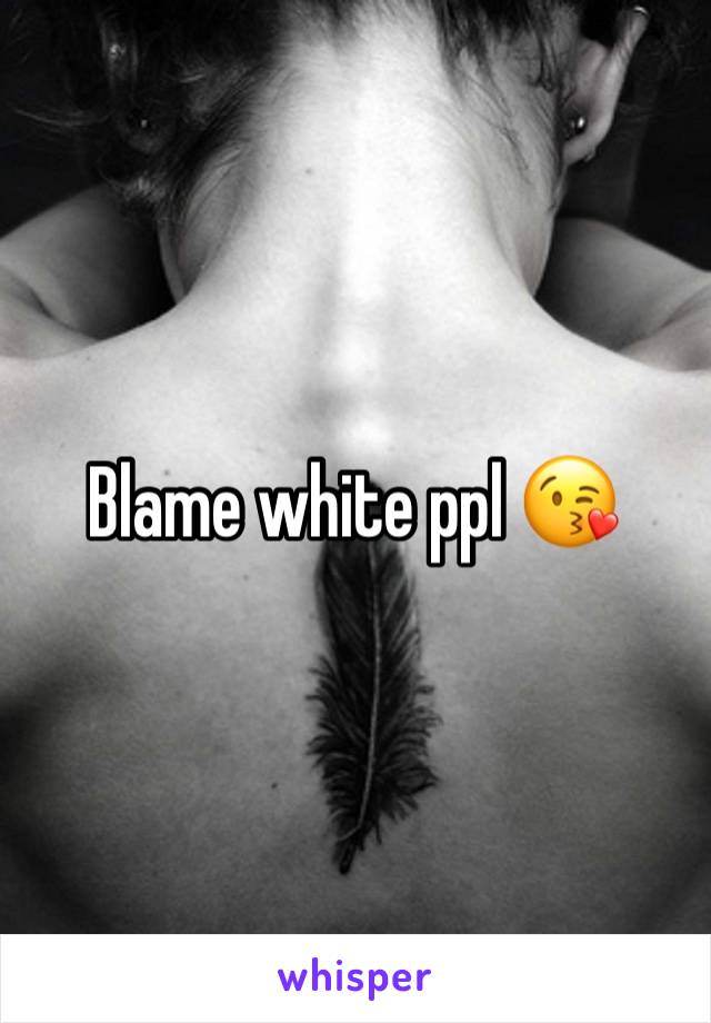 Blame white ppl 😘
