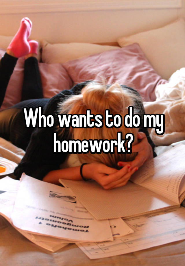 Who wants to do my homework?