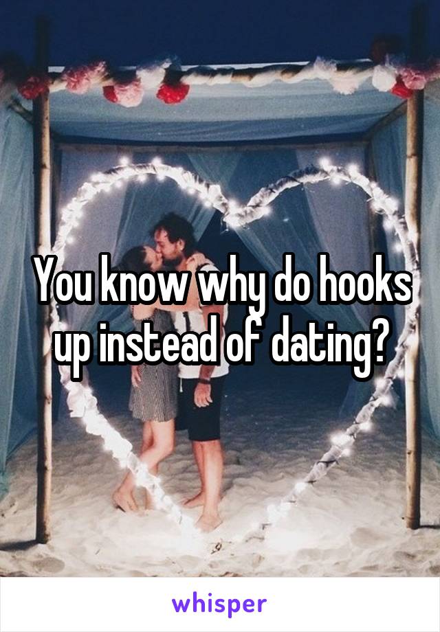 You know why do hooks up instead of dating?