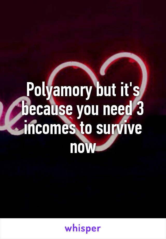 Polyamory but it's because you need 3 incomes to survive now