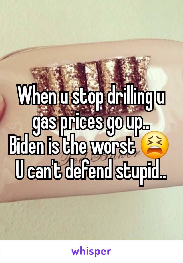When u stop drilling u gas prices go up..
Biden is the worst 😫 
U can't defend stupid..