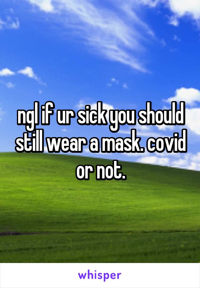 ngl if ur sick you should still wear a mask. covid or not.