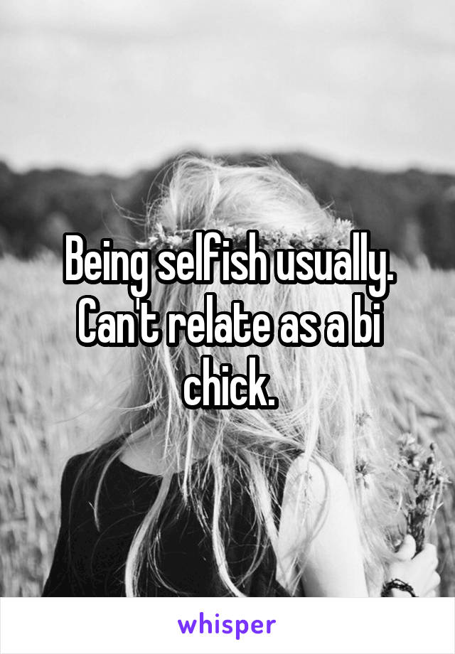 Being selfish usually. Can't relate as a bi chick.