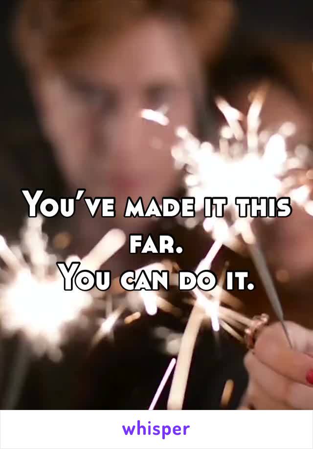 You’ve made it this far.
You can do it.