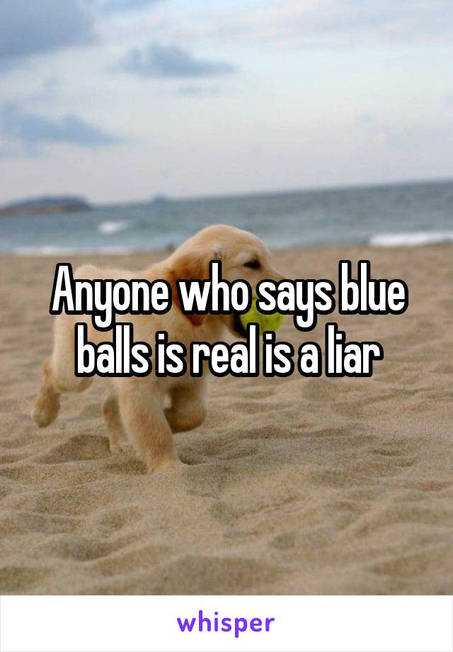 Anyone who says blue balls is real is a liar