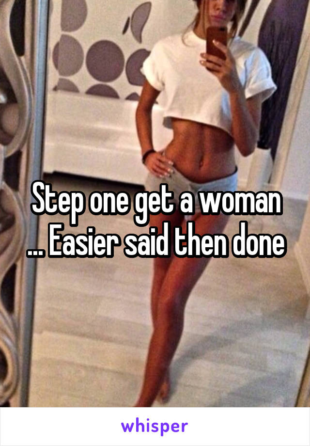 Step one get a woman ... Easier said then done