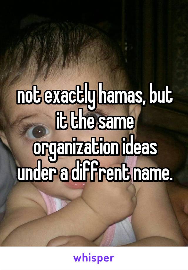 not exactly hamas, but it the same organization ideas under a diffrent name.