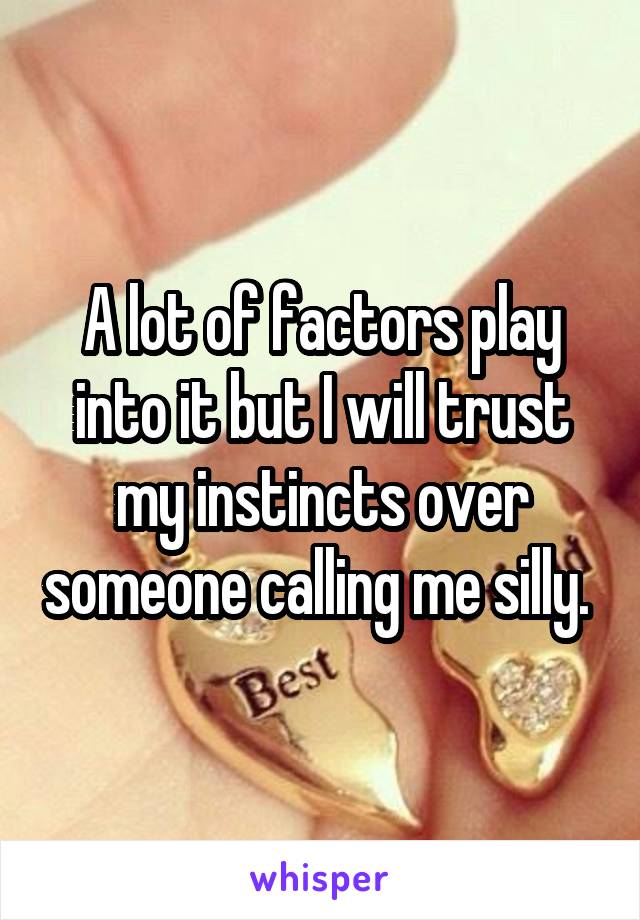 A lot of factors play into it but I will trust my instincts over someone calling me silly. 