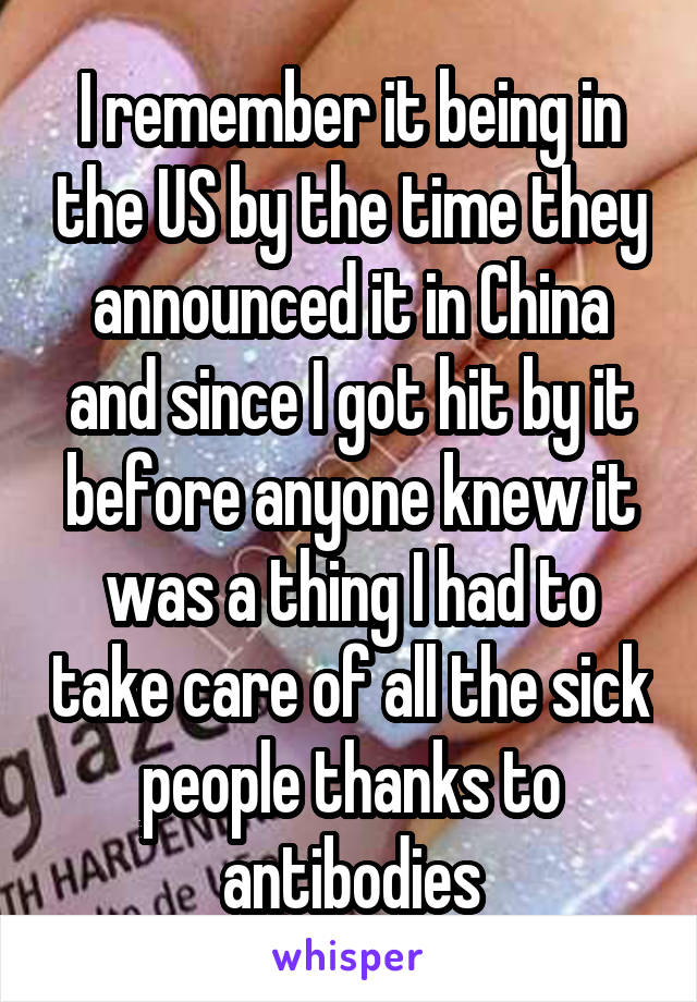 I remember it being in the US by the time they announced it in China and since I got hit by it before anyone knew it was a thing I had to take care of all the sick people thanks to antibodies