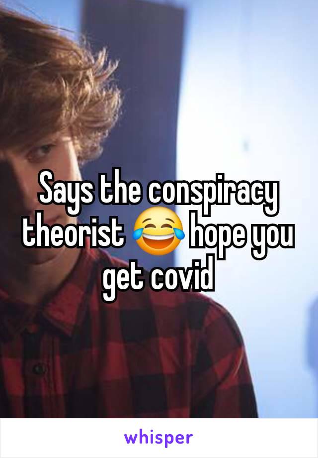 Says the conspiracy theorist 😂 hope you get covid