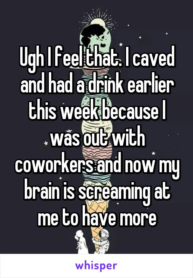 Ugh I feel that. I caved and had a drink earlier this week because I was out with coworkers and now my brain is screaming at me to have more